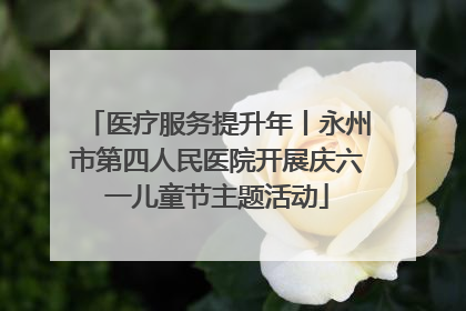 医疗服务提升年丨永州市第四人民医院开展庆六一儿童节主题活动