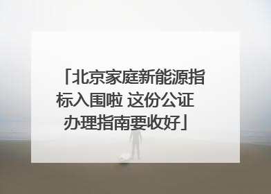 北京家庭新能源指标入围啦 这份公证办理指南要收好