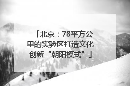 北京：78平方公里的实验区打造文化创新“朝阳模式”