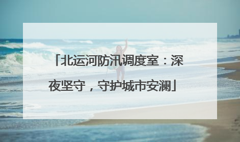 北运河防汛调度室：深夜坚守，守护城市安澜