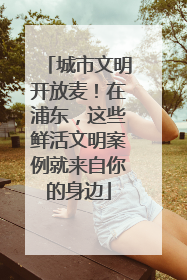 城市文明开放麦！在浦东，这些鲜活文明案例就来自你的身边