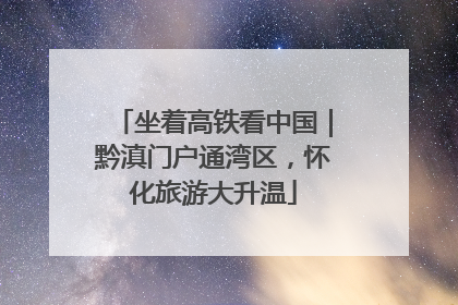 坐着高铁看中国｜黔滇门户通湾区，怀化旅游大升温