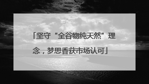坚守“全谷物纯天然”理念，梦思香获市场认可