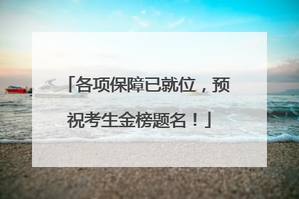 各项保障已就位，预祝考生金榜题名！