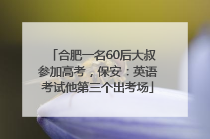 合肥一名60后大叔参加高考，保安：英语考试他第三个出考场
