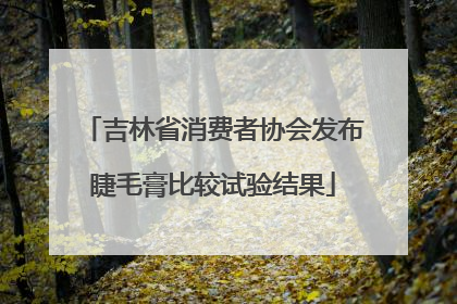 吉林省消费者协会发布睫毛膏比较试验结果