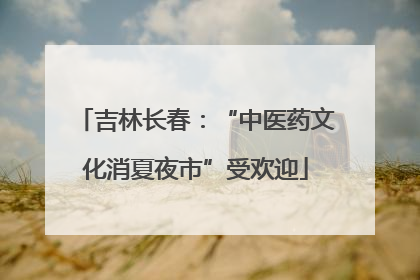 吉林长春：“中医药文化消夏夜市”受欢迎