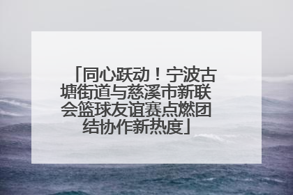 同心跃动！宁波古塘街道与慈溪市新联会篮球友谊赛点燃团结协作新热度