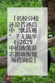 名校分校还是普通高中“优质班”？无锡举行2025中招政策及志愿填报现场咨询会