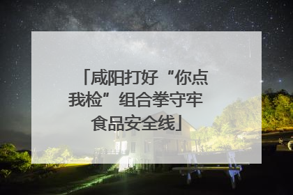 咸阳打好“你点我检”组合拳守牢食品安全线
