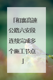 和襄高速公路六安段连续完成多个施工节点