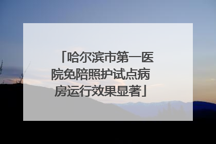 哈尔滨市第一医院免陪照护试点病房运行效果显著