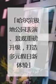 哈尔滨极地公园表演、景观重磅升级，打造多元假日新体验