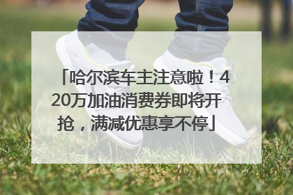 哈尔滨车主注意啦！420万加油消费券即将开抢，满减优惠享不停