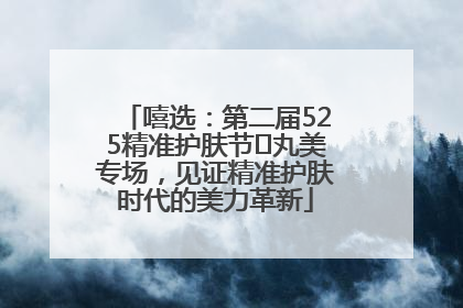 嘻选：第二届525精准护肤节✖丸美专场，见证精准护肤时代的美力革新