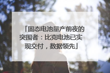 固态电池量产前夜的突围者：比克电池已实现交付，数据领先