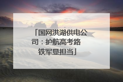 国网洪湖供电公司：护航高考路 铁军显担当