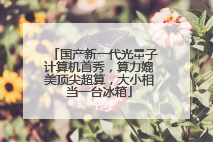 国产新一代光量子计算机首秀，算力媲美顶尖超算，大小相当一台冰箱