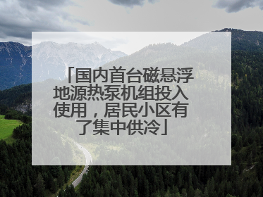 国内首台磁悬浮地源热泵机组投入使用，居民小区有了集中供冷