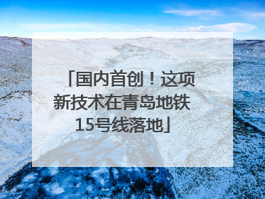 国内首创！这项新技术在青岛地铁15号线落地