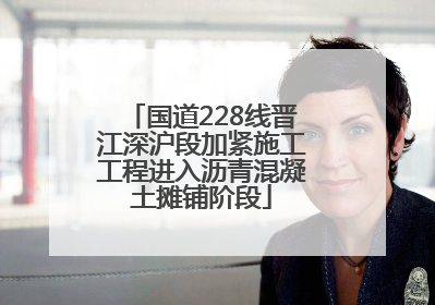国道228线晋江深沪段加紧施工工程进入沥青混凝土摊铺阶段