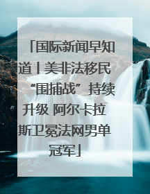 国际新闻早知道丨美非法移民“围捕战”持续升级 阿尔卡拉斯卫冕法网男单冠军