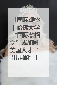 国际观察｜哈佛大学“国际禁招令”或加剧美国人才“出走潮”