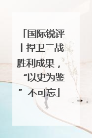 国际锐评丨捍卫二战胜利成果，“以史为鉴”不可忘