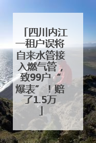 四川内江一租户误将自来水管接入燃气管，致99户“爆表”！赔了1.5万