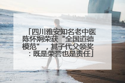 四川雅安知名老中医陈怀炯荣获“全国道德模范”，其子代父领奖：既是荣誉也是责任