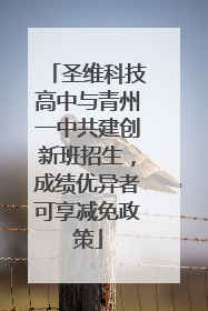 圣维科技高中与青州一中共建创新班招生，成绩优异者可享减免政策