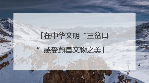 在中华文明“三岔口”感受蔚县文物之美