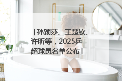 孙颖莎、王楚钦、许昕等，2025乒超球员名单公布