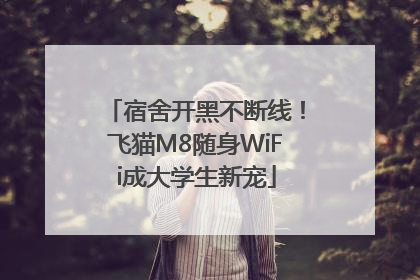 宿舍开黑不断线!飞猫M8随身WiFi成大学生新宠