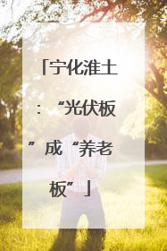 宁化淮土：“光伏板”成“养老板”