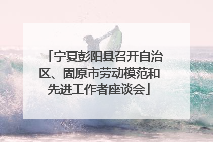 宁夏彭阳县召开自治区、固原市劳动模范和先进工作者座谈会