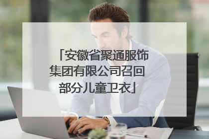 安徽省聚通服饰集团有限公司召回部分儿童卫衣
