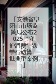 安徽省阜阳市市场监管局公布2025“守护消费”铁拳行动第一批典型案例