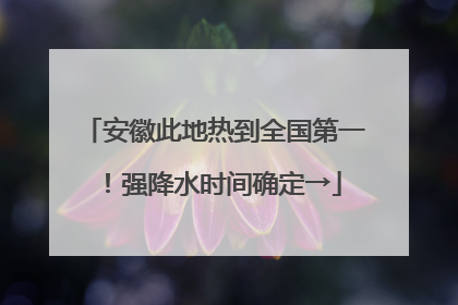 安徽此地热到全国第一！强降水时间确定→
