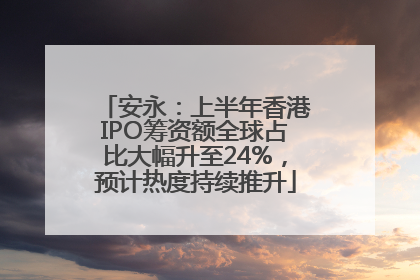 安永：上半年香港IPO筹资额全球占比大幅升至24%，预计热度持续推升