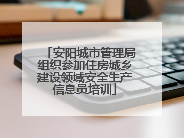 安阳城市管理局组织参加住房城乡建设领域安全生产信息员培训