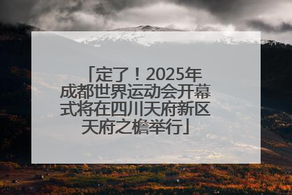 定了！2025年成都世界运动会开幕式将在四川天府新区天府之檐举行