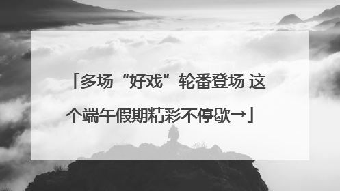 多场“好戏”轮番登场 这个端午假期精彩不停歇→