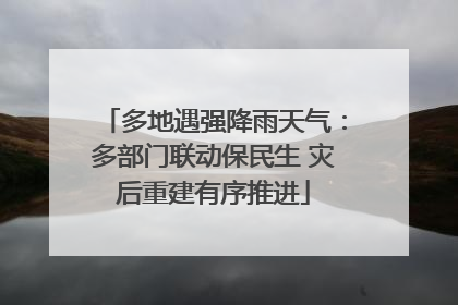 多地遇强降雨天气：多部门联动保民生 灾后重建有序推进
