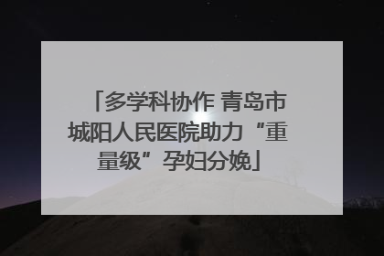 多学科协作 青岛市城阳人民医院助力“重量级”孕妇分娩