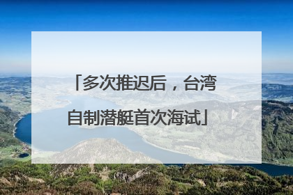 多次推迟后，台湾自制潜艇首次海试