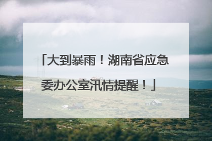 大到暴雨！湖南省应急委办公室汛情提醒！