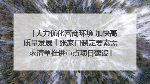 大力优化营商环境 加快高质量发展丨张家口制定要素需求清单推进重点项目建设
