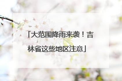 大范围降雨来袭！吉林省这些地区注意
