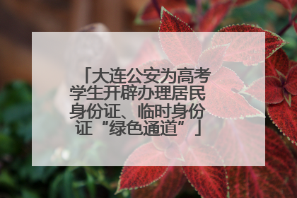 大连公安为高考学生开辟办理居民身份证、临时身份证“绿色通道”